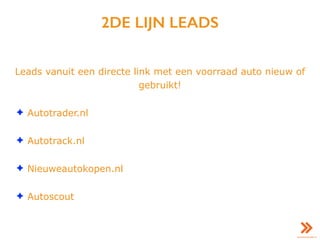 2DE LIJN LEADS
Leads vanuit een directe link met een voorraad auto nieuw of
gebruikt!
✦ Autotrader.nl
✦ Autotrack.nl
✦ Nieuweautokopen.nl
✦ Autoscout
 