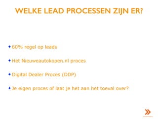 WELKE LEAD PROCESSEN ZIJN ER?
✦ 60% regel op leads
✦ Het Nieuweautokopen.nl proces
✦ Digital Dealer Proces (DDP)
✦ Je eigen proces of laat je het aan het toeval over?
 
