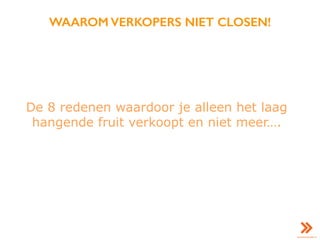 WAAROM VERKOPERS NIET CLOSEN!
De 8 redenen waardoor je alleen het laag
hangende fruit verkoopt en niet meer….
 