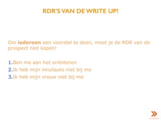 RDR’S VAN DE WRITE UP!
Om iedereen een voorstel te doen, moet je de RDR van de
prospect niet kopen!
1.Ben me aan het oriënteren
2.Ik heb mijn inruilauto niet bij me
3.Ik heb mijn vrouw niet bij me
 