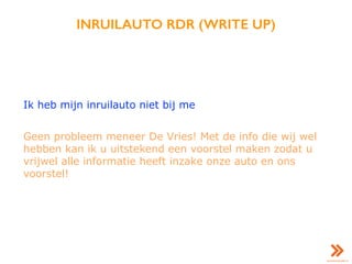 INRUILAUTO RDR (WRITE UP)
Ik heb mijn inruilauto niet bij me
Geen probleem meneer De Vries! Met de info die wij wel
hebben kan ik u uitstekend een voorstel maken zodat u
vrijwel alle informatie heeft inzake onze auto en ons
voorstel!
 