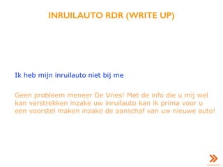 INRUILAUTO RDR (WRITE UP)
Ik heb mijn inruilauto niet bij me
Geen probleem meneer De Vries! Met de info die u mij wel
kan verstrekken inzake uw inruilauto kan ik prima voor u
een voorstel maken inzake de aanschaf van uw nieuwe auto!
 