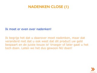 NADENKEN CLOSE (1)
Ik moet er even over nadenken!
Ik begrijp het dat u daarover moet nadenken, maar dat
veranderd niet dat u ook weet dat dit product uw geld
bespaart en de juiste keuze is! Vroeger of later gaat u het
toch doen. Laten we het dus gewoon NU doen!
 