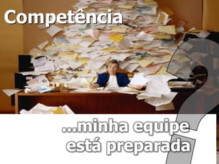 Competência




     ...minha equipe
      está preparada
 