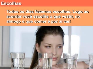Escolhas
  Todos os dias fazemos escolhas. Logo ao
  acordar você escolhe o que vestir, no
  almoço o que comer e por aí vai!
 