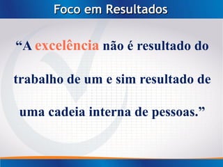 Foco em Resultados

“A excelência não é resultado do

trabalho de um e sim resultado de

uma cadeia interna de pessoas.”
 