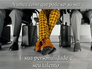 A única coisa que pode ser só sua




   É sua personalidade e
        seu talento
 