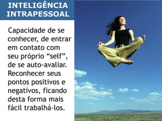 INTELIGÊNCIA
 INTRAPESSOAL

 Personalidadese
  Capacidade de e
  conhecer, de entrar
  caráter
  em contato com
  seu próprio “self”,
  de se auto-avaliar.
  Reconhecer seus
  pontos positivos e
  negativos, ficando
  desta forma mais
  fácil trabalhá-los.
 