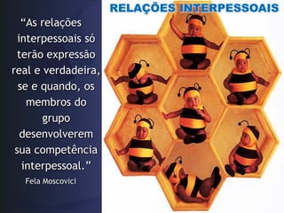 RELAÇÕES INTERPESSOAIS
   “As relações
  interpessoais só
  terão expressão
real e verdadeira,
  se e quando, os
    membros do
       grupo
   desenvolverem
 sua competência
   interpessoal.”
  Fela Moscovici
 