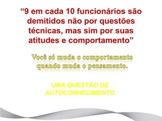 “9 em cada 10 funcionários são
  demitidos não por questões
  técnicas, mas sim por suas
  atitudes e comportamento”




           UMA QUESTÃO DE
          AUTOCONHECIMENTO
  Fonte: Você S/A - www.adminsitrador.com.br – fev/2011
 