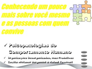 Conhecendo um pouco
mais sobre você mesmo
e as pessoas com quem
convive
 Psicopatologias do
  Comportamento Humano
 Organizações Desorganizadas, mas Produtivas
 Cecília Whitaker Bergamini & Rafael Tassinari
 