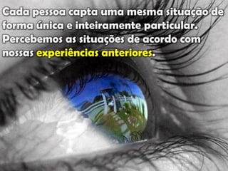 Cada pessoa capta uma mesma situação de
forma única e inteiramente particular.
Percebemos as situações de acordo com
nossas experiências anteriores.
 