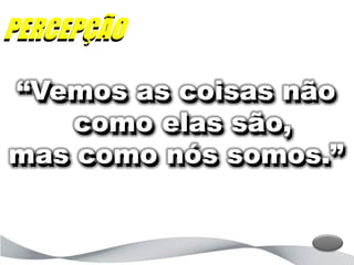 PERCEPÇÃO

“Vemos as coisas não
    como elas são,
mas como nós somos.”
 