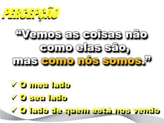 PERCEPÇÃO
 “Vemos as coisas não
     como elas são,
 mas como nós somos.”

  O meu lado
  O seu lado
  O lado de quem está nos vendo
 