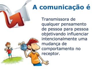 A comunicação é
  Transmissora de
  qualquer pensamento
  de pessoa para pessoa
  objetivando influenciar
  intencionalmente uma
  mudança de
  comportamento no
  receptor.
 