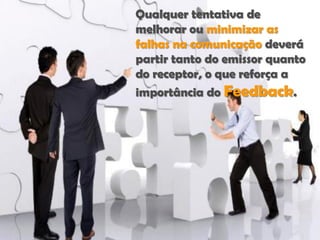 Qualquer tentativa de
melhorar ou minimizar as
falhas na comunicação deverá
partir tanto do emissor quanto
do receptor, o que reforça a
importância do Feedback.
 