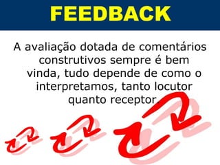 FEEDBACK
A avaliação dotada de comentários
     construtivos sempre é bem
  vinda, tudo depende de como o
    interpretamos, tanto locutor
          quanto receptor.
 