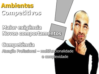 Ambientes
Competitivos

Maior exigência
Novos comportamentos

Competência
Atuação Profissional – multifuncionalidade
                       e complexidade
 