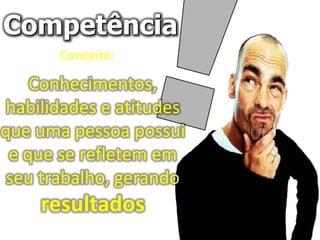 Competência
       Conceito:

    Conhecimentos,
 habilidades e atitudes
que uma pessoa possui
 e que se refletem em
 seu trabalho, gerando
     resultados
 