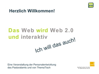 Das  Web  wird  Web 2.0   und  interaktiv   Ich will das auch!   Herzlich Willkommen!  Eine Veranstaltung der Personalentwicklung  des Pastoralamts und von ThemaTisch  