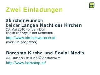 Zwei Einladungen #kirchenwunsch  bei der  Langen Nacht der Kirchen   28. Mai 2010 vor dem Dom  und in der Krypta der Kameliten http://www.kirchenwunsch.at   (work in progress) Barcamp Kirche und Social Media 30. Oktober 2010 in OÖ. Zentralraum http://www.barcamp.at/ 