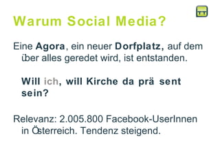 Warum Social Media? Eine  Agora , ein neuer  Dorfplatz,  auf dem über alles geredet wird, ist entstanden.  Will  ich , will Kirche da präsent sein?  Relevanz: 2.005.800 Facebook-UserInnen in Österreich. Tendenz steigend.  