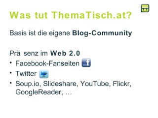 Was tut ThemaTisch.at? Basis ist die eigene  Blog-Community Präsenz im  Web 2.0  Facebook-Fanseiten  Twitter  Soup.io, Slideshare, YouTube, Flickr, GoogleReader, …  