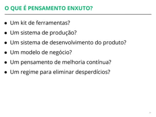 O QUE É PENSAMENTO ENXUTO?
● Um kit de ferramentas?
● Um sistema de produção?
● Um sistema de desenvolvimento do produto?
● Um modelo de negócio?
● Um pensamento de melhoria contínua?
● Um regime para eliminar desperdícios?
34
 