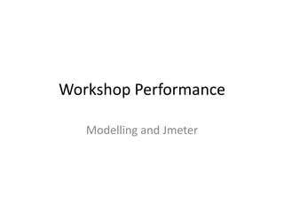 Workshop Performance
Modelling and Jmeter
 