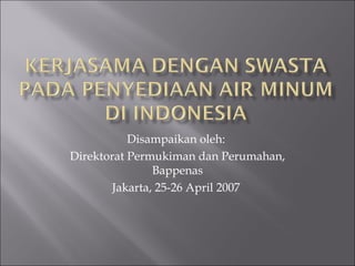 Disampaikan oleh:
Direktorat Permukiman dan Perumahan,
                Bappenas
        Jakarta, 25-26 April 2007
 
