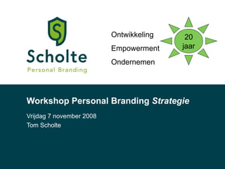 Workshop Personal Branding  Strategie Vrijdag 7 november 2008 Tom Scholte Ontwikkeling Empowerment Ondernemen  20 jaar 