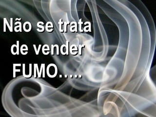 Não se trata
 de vender.




 FUMO…..
               14
 