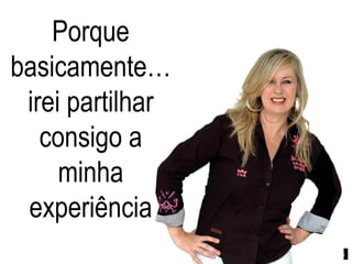 Porque
basicamente…
 irei partilhar
   consigo a
     minha
 experiência
 