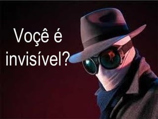 Voçê é
invisível?
 