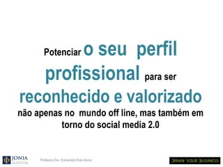 o seu perfil
       Potenciar

        profissional para ser
reconhecido e valorizado
não apenas no mundo off line, mas também em
          torno do social media 2.0


     Profesora Dra. Esmeralda Díaz-Aroca
 