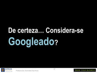 De certeza… Considera-se
Googleado?

                                        27
  Profesora Dra. Esmeralda Díaz-Aroca
 