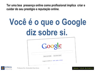 Ter uma boa presença online como profissional implica criar e
Internet se convierte en tu tarjeta
 cuidar do seu prestígio e reputação online.

de visita.
   Você é o que o Google
       diz sobre si.


         Profesora Dra. Esmeralda Díaz-Aroca   29
 