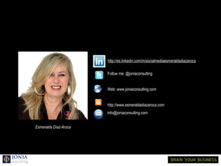 http://es.linkedin.com/in/socialmediaesmeraldadiazaroca

                       Follow me: @joniaconsulting


                       Web: www.joniaconsulting.com


                       http://www.esmeraldadiazaroca.com
                       info@joniaconsulting.com


Esmeralda Díaz-Aroca
 