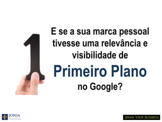E se a sua marca pessoal
tivesse uma relevância e
     visibilidade de
Primeiro Plano
      no Google?
 