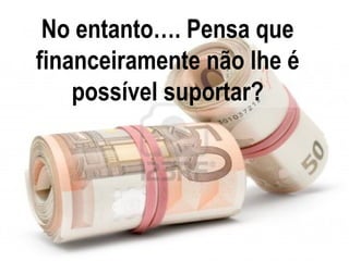 No entanto…. Pensa que
financeiramente não lhe é
    possível suportar?
 