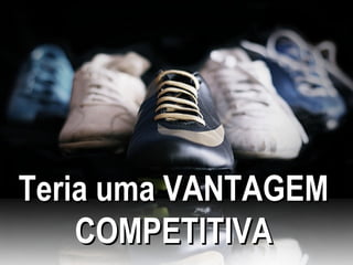 Teria uma VANTAGEM
    COMPETITIVA
 