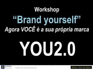 Workshop
   “Brand yourself”
Agora VOCÊ é a sua própria marca


          YOU2.0
                                          1
    Profesora Dra. Esmeralda Díaz-Aroca
 