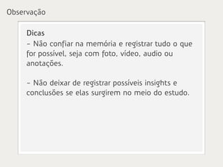Observação

     Dicas
     - Não confiar na memória e registrar tudo o que
     for possível, seja com foto, vídeo, audio ou
     anotações.

     - Não deixar de registrar possíveis insights e
     conclusões se elas surgirem no meio do estudo.
 