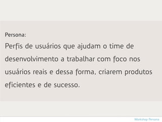 Persona:

Perfis de usuários que ajudam o time de
desenvolvimento a trabalhar com foco nos
usuários reais e dessa forma, criarem produtos
eficientes e de sucesso.



                                          Workshop Persona
 