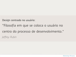 Design centrado no usuário:

“Filosofia em que se coloca o usuário no
centro do processo de desenvolvimento.”
Jeffrey Rubin




                                           Workshop Persona
 