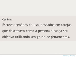 Cenário:

Escrever cenários de uso, baseados em tarefas,
que descrevem como a persona alcança seu
objetivo utilizando um grupo de ferramentas.




                                       Workshop Persona
 