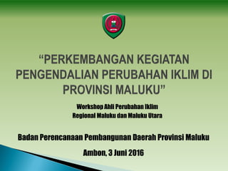 Badan Perencanaan Pembangunan Daerah Provinsi Maluku
Ambon, 3 Juni 2016
Workshop Ahli Perubahan Iklim
Regional Maluku dan Maluku Utara
 
