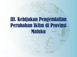 III. Kebijakan Pengendalian
Perubahan Iklim di Provinsi
Maluku
 