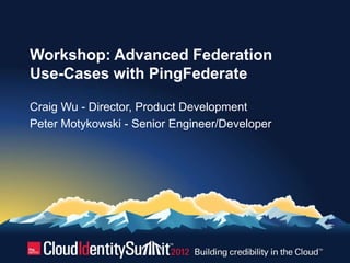 Workshop: Advanced Federation
Use-Cases with PingFederate

Craig Wu - Director, Product Development
Peter Motykowski - Senior Engineer/Developer
 