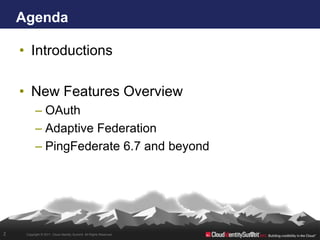 Agenda

    • Introductions

    • New Features Overview
           – OAuth
           – Adaptive Federation
           – PingFederate 6.7 and beyond




2    Copyright © 2011. Cloud Identity Summit. All Rights Reserved.
 